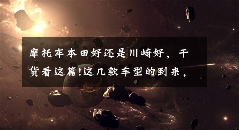 摩托车本田好还是川崎好，干货看这篇!这几款车型的到来，才是噩梦的开始，日媒评选的十佳中排量摩托车文章配图