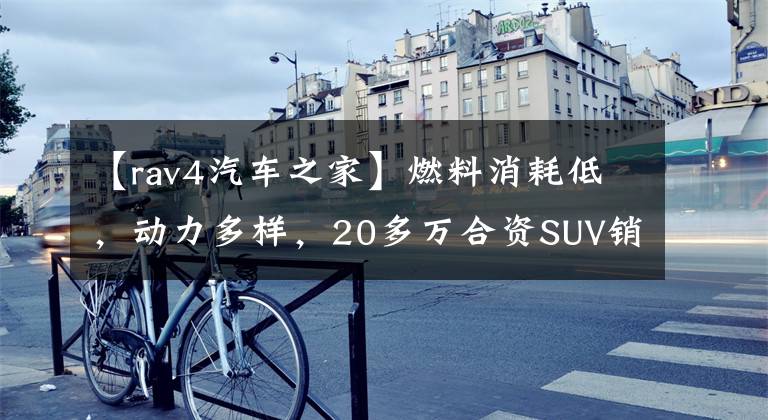 【rav4汽车之家】燃料消耗低，动力多样，20多万合资SUV销量名列前三。文章配图
