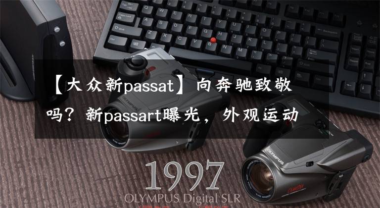 【大众新passat】向奔驰致敬吗？新passart曝光，外观运动，汽车内阀门，取悦年轻人？文章配图