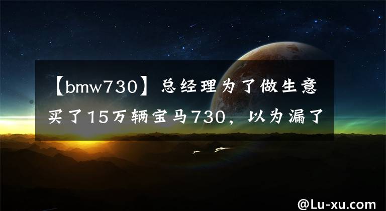 【bmw730】总经理为了做生意买了15万辆宝马730，以为漏了，花了半年积蓄的一半文章配图