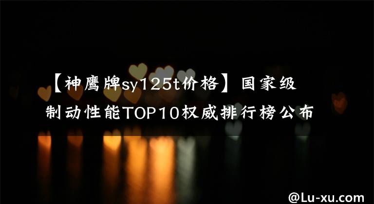 【神鹰牌sy125t价格】国家级制动性能TOP10权威排行榜公布，地平线跑车也进入了吗？文章配图