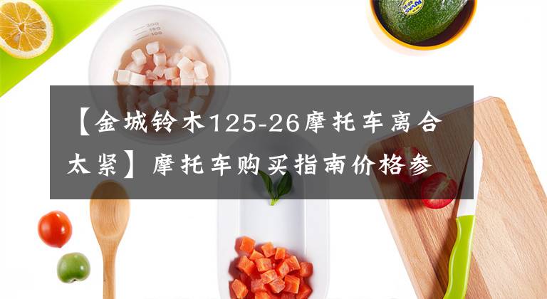 【金城铃木125-26摩托车离合太紧】摩托车购买指南价格参考：选择市和远方，选择好的摩托车。文章配图