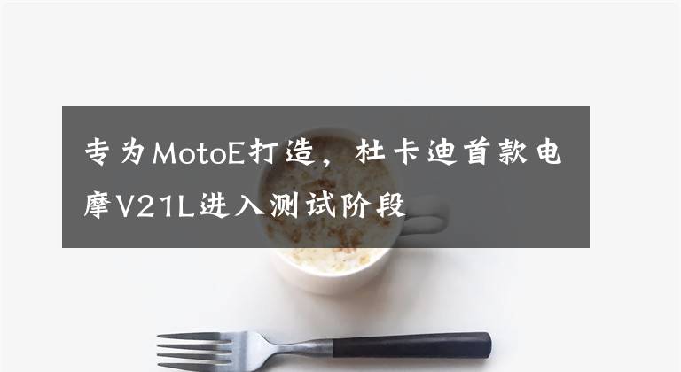 专为MotoE打造，杜卡迪首款电摩V21L进入测试阶段