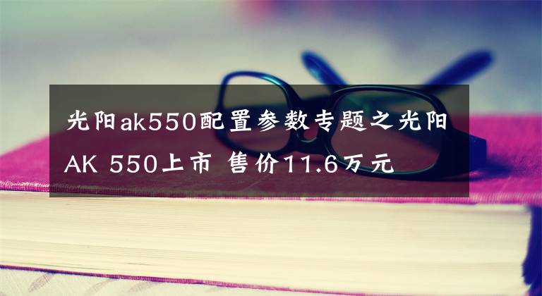 光阳ak550配置参数专题之光阳AK 550上市 售价11.6万元