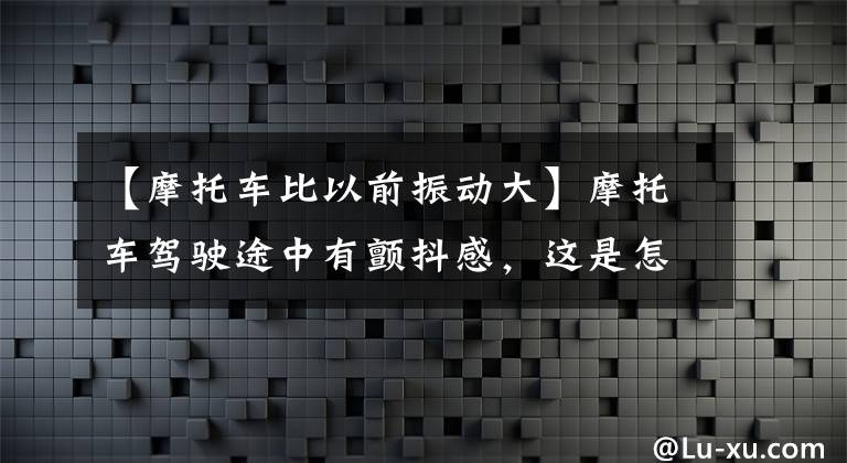 【摩托车比以前振动大】摩托车驾驶途中有颤抖感，这是怎么回事？文章配图