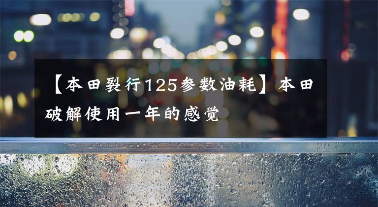 【本田裂行125参数油耗】本田破解使用一年的感觉