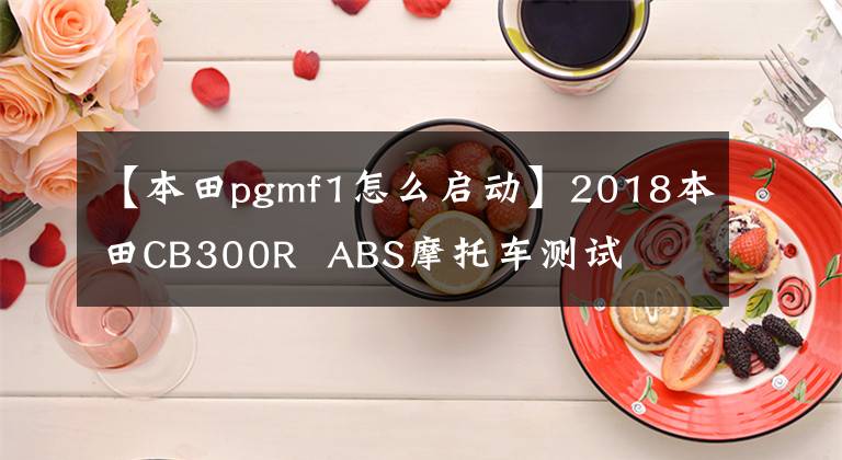 【本田pgmf1怎么启动】2018本田CB300R  ABS摩托车测试文章配图