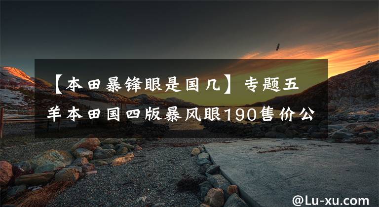 【本田暴锋眼是国几】专题五羊本田国四版暴风眼190售价公布，16580元