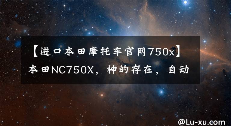 【进口本田摩托车官网750x】本田NC750X，神的存在，自动屏蔽很容易上手，价格10万起。