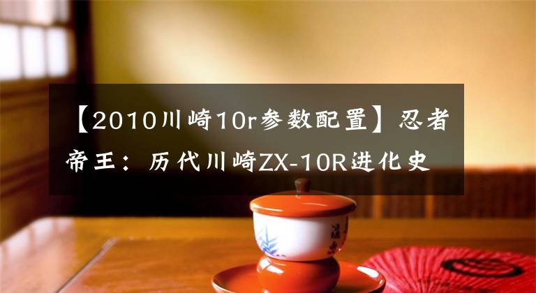 【2010川崎10r参数配置】忍者帝王：历代川崎ZX-10R进化史文章配图