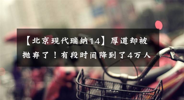 【北京现代瑞纳14】厚道却被抛弃了！有段时间降到了4万人，现代雷纳值得入手吗？文章配图