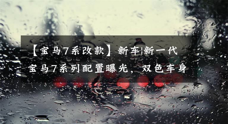 【宝马7系改款】新车|新一代宝马7系列配置曝光，双色车身后31英寸大屏幕选项。文章配图