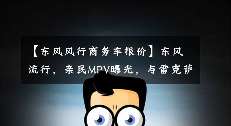 【东风风行商务车报价】东风流行，亲民MPV曝光，与雷克萨斯LM相似，长度超过5米1，安装了侧滑门。文章配图