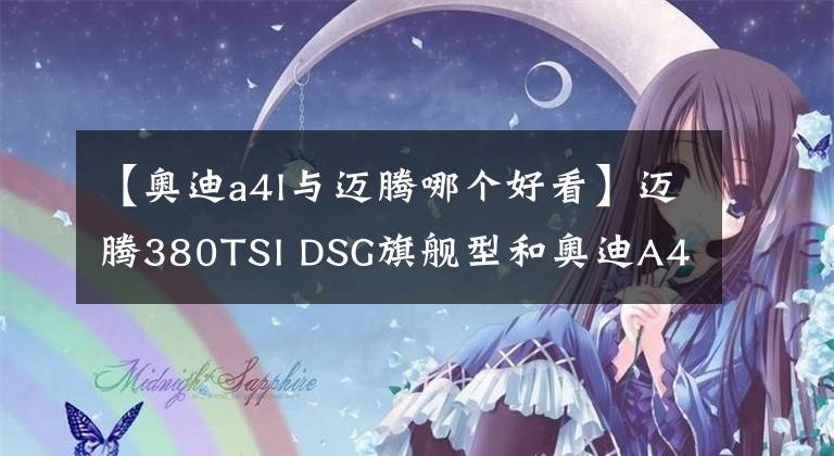 【奥迪a4l与迈腾哪个好看】迈腾380TSI DSG旗舰型和奥迪A4L40TFSI时尚动感型如何选？