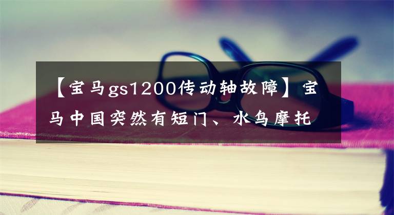 【宝马gs1200传动轴故障】宝马中国突然有短门、水鸟摩托车或致命的安全危险。