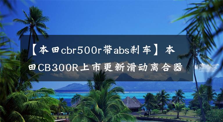 【本田cbr500r带abs刹车】本田CB300R上市更新滑动离合器和文件升级前增加减震