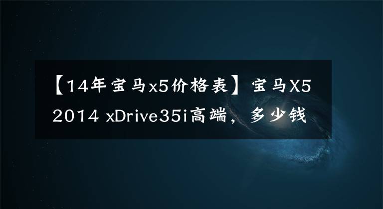 【14年宝马x5价格表】宝马X5 2014 xDrive35i高端，多少钱？