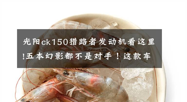 光阳ck150猎路者发动机看这里!五本幻影都不是对手！这款车4气门电喷+水冷，售12800元文章配图