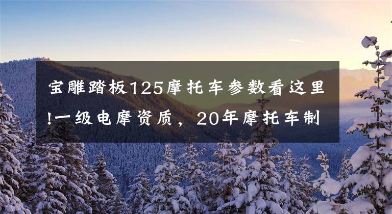 宝雕踏板125摩托车参数看这里!一级电摩资质，20年摩托车制造历史，宝雕电动车强势逆袭！文章配图