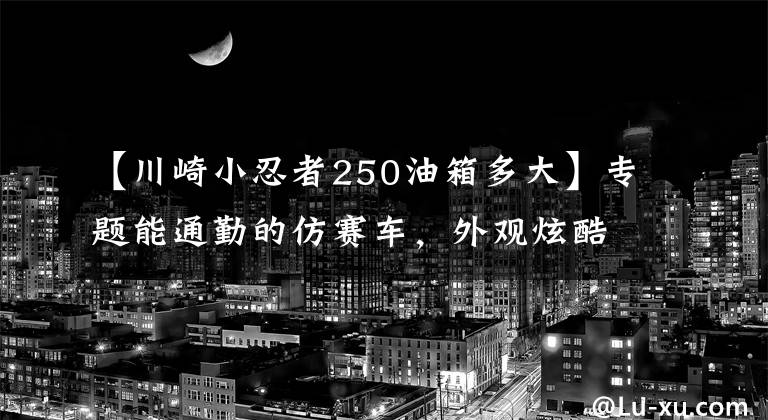 【川崎小忍者250油箱多大】专题能通勤的仿赛车，外观炫酷，250cc双缸水冷，滑动离合，17升油箱