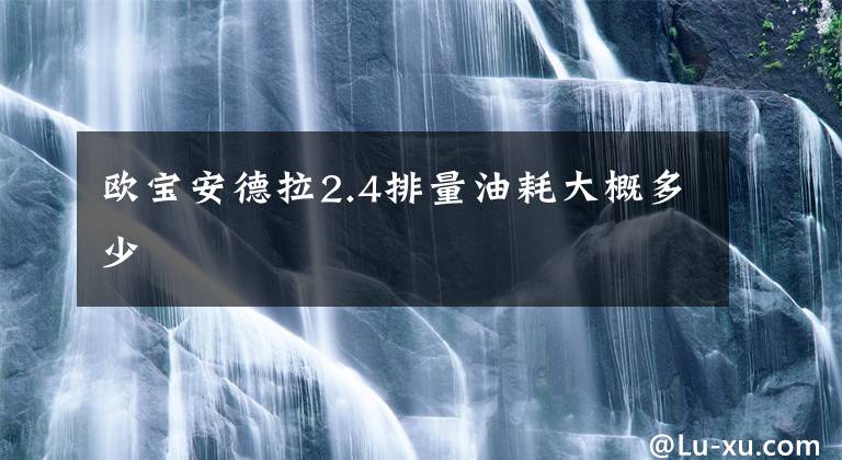 欧宝安德拉2.4排量油耗大概多少文章配图