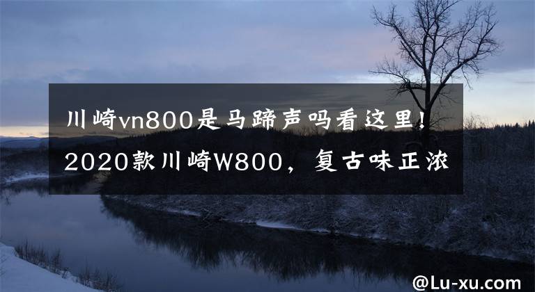 川崎vn800是马蹄声吗看这里!2020款川崎W800，复古味正浓！12月1日正式发布文章配图