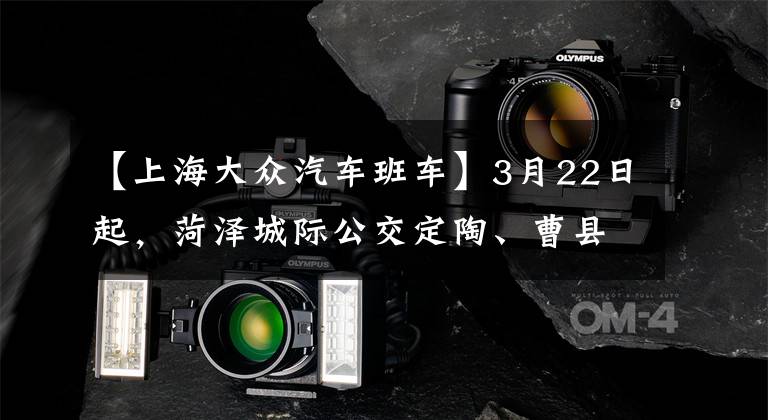 【上海大众汽车班车】3月22日起，菏泽城际公交定陶、曹县、单县恢复原路线运行文章配图