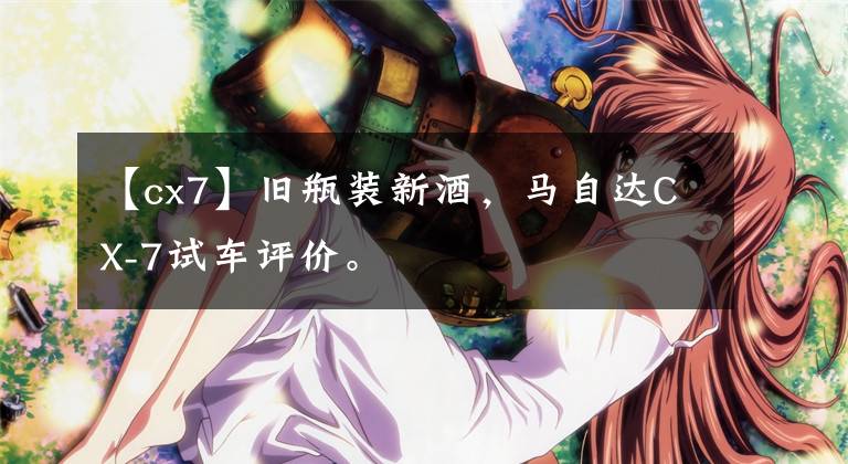 【cx7】旧瓶装新酒，马自达CX-7试车评价。文章配图