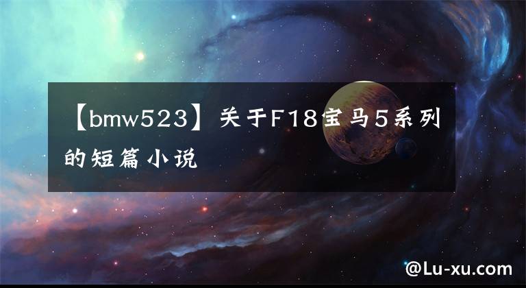 【bmw523】关于F18宝马5系列的短篇小说