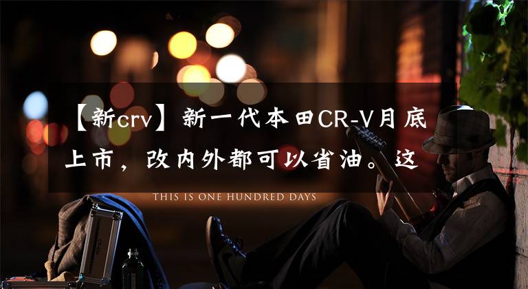 【新crv】新一代本田CR-V月底上市，改内外都可以省油。这个价格你接受吗？文章配图
