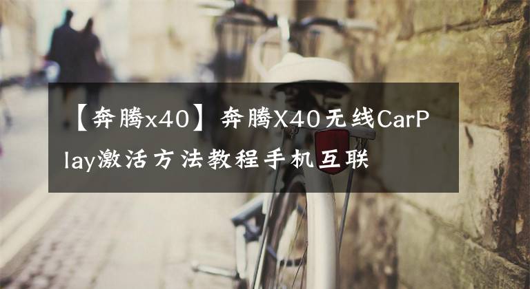 【奔腾x40】奔腾X40无线CarPlay激活方法教程手机互联文章配图