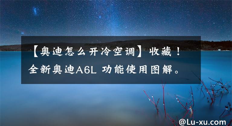 【奥迪怎么开冷空调】收藏！全新奥迪A6L 功能使用图解。懒人功能易懂图片说明书