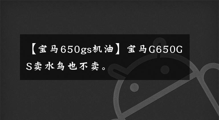 【宝马650gs机油】宝马G650GS卖水鸟也不卖。