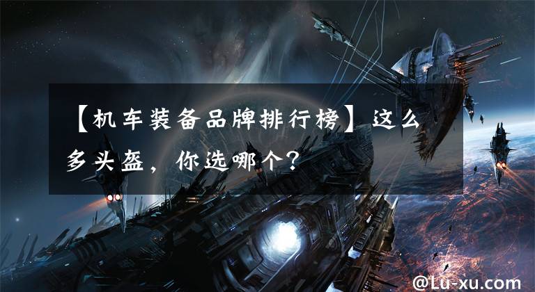 【机车装备品牌排行榜】这么多头盔，你选哪个？文章配图