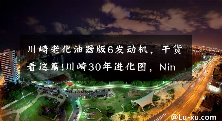 川崎老化油器版6发动机，干货看这篇!川崎30年进化图，Ninja迷必须收下！