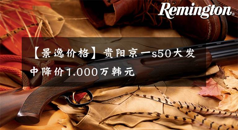 【景逸价格】贵阳京一s50大发中降价1.000万韩元