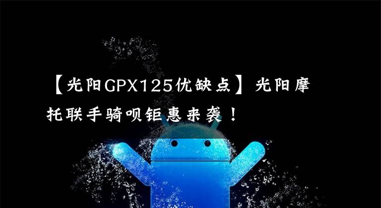 【光阳GPX125优缺点】光阳摩托联手骑呗钜惠来袭！