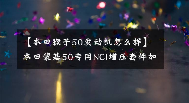 【本田猴子50发动机怎么样】本田蒙基50专用NCI增压套件加速性能轻松翻倍