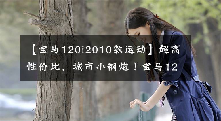 【宝马120i2010款运动】超高性价比，城市小钢炮！宝马120i体育有限公司