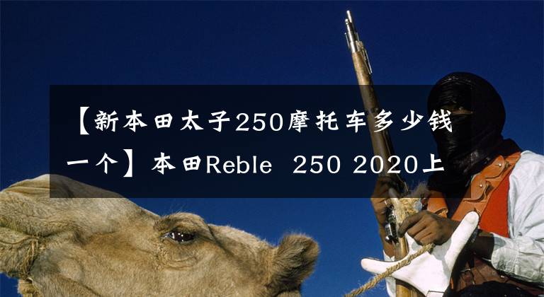 【新本田太子250摩托车多少钱一个】本田Reble  250 2020上市后售价约为3万人民币。