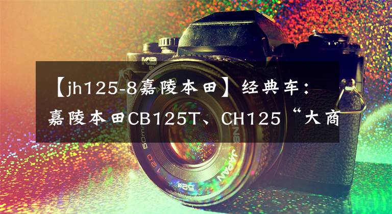 【jh125-8嘉陵本田】经典车：嘉陵本田CB125T、CH125“大商语”文章配图