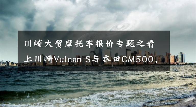 川崎大贸摩托车报价专题之看上川崎Vulcan S与本田CM500，这两款车应该如何去选呢？文章配图