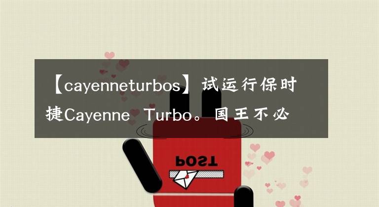 【cayenneturbos】试运行保时捷Cayenne  Turbo。国王不必说自己是国王。因为技术树满了。文章配图