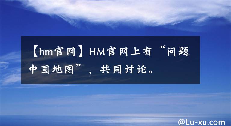 【hm官网】HM官网上有“问题中国地图”，共同讨论。