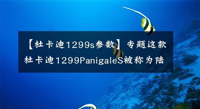 【杜卡迪1299s参数】专题这款杜卡迪1299PanigaleS被称为陆地飞行器一点都不过分