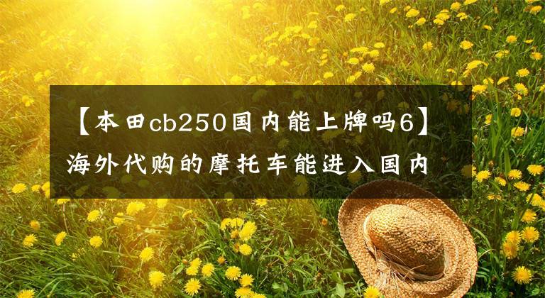 【本田cb250国内能上牌吗6】海外代购的摩托车能进入国内正常上牌正常行驶吗？