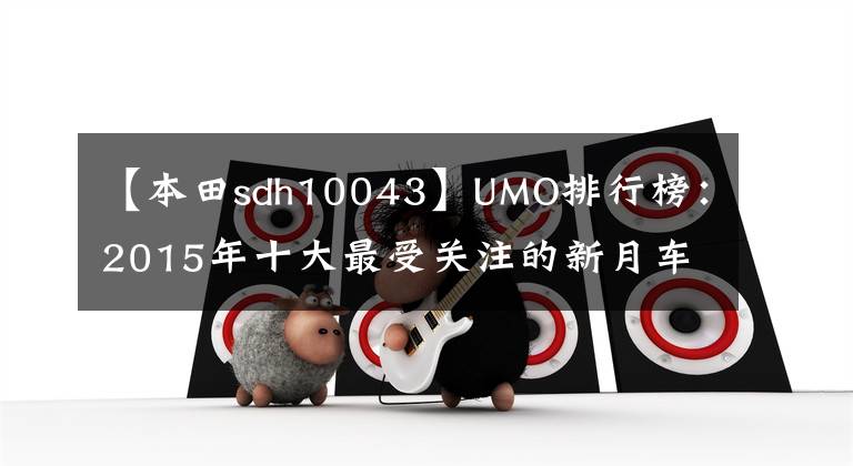 【本田sdh10043】UMO排行榜：2015年十大最受关注的新月车。