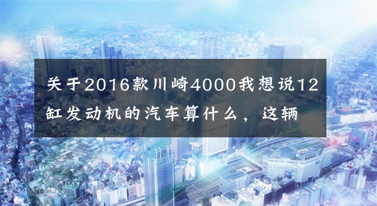 关于2016款川崎4000我想说12缸发动机的汽车算什么，这辆车竟然拥有48缸而且还是两轮的