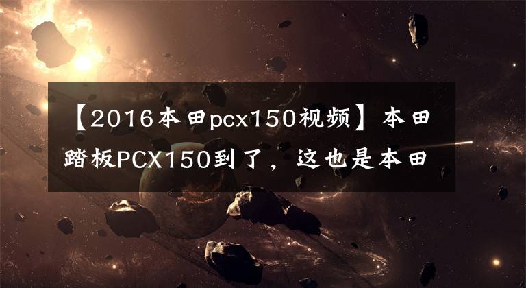 【2016本田pcx150视频】本田踏板PCX150到了，这也是本田新车吗？有几点要说。