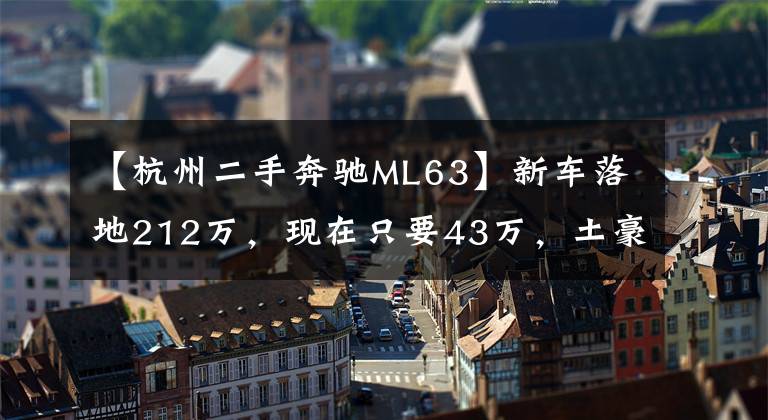 【杭州二手奔驰ML63】新车落地212万，现在只要43万，土豪的暴力大玩具